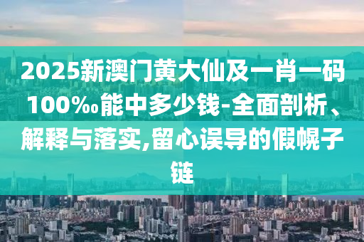 2025新澳門黃大仙及一肖一碼100‰能中多少錢-全面剖析、解釋與落實,留心誤導(dǎo)的假幌子鏈