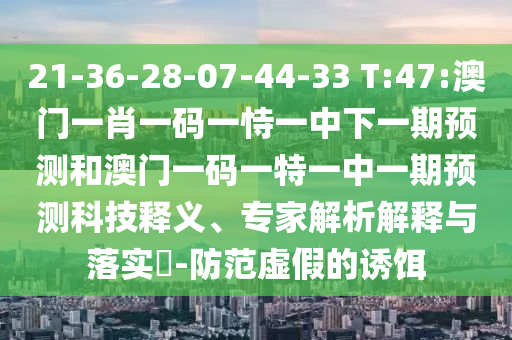 21-36-28-07-44-33 T:47:澳門一肖一碼一恃一中下一期預(yù)測和澳門一碼一特一中一期預(yù)測科技釋義、專家解析解釋與落實(shí)?-防范虛假的誘餌