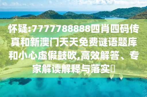懷疑:7777788888四肖四碼傳真和新澳門天天免費謎語題庫和小心虛假鼓吹,高效解答、專家解讀解釋與落實?