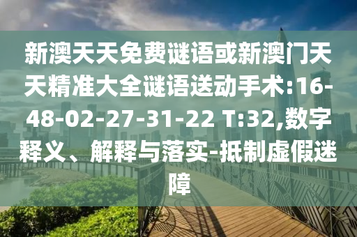 新澳天天免費(fèi)謎語或新澳門天天精準(zhǔn)大全謎語送動手術(shù):16-48-02-27-31-22 T:32,數(shù)字釋義、解釋與落實(shí)-抵制虛假迷障