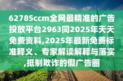 62785ccm全網(wǎng)最精準(zhǔn)的廣告投放平臺(tái)2963同2025年天天免費(fèi)資料,2025年最新免費(fèi)標(biāo)準(zhǔn)釋義、專家解讀解釋與落實(shí),抵制欺詐的假廣告圈