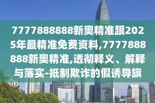 7777888888新奧精準(zhǔn)跟2025年最精準(zhǔn)免費(fèi)資料,7777888888新奧精準(zhǔn),透徹釋義、解釋與落實(shí)-抵制欺詐的假誘導(dǎo)旗