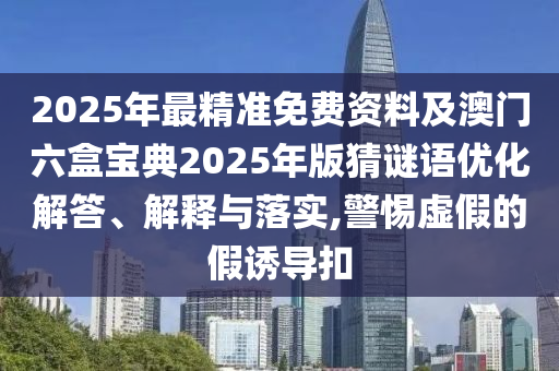 2025年最精準(zhǔn)免費資料及澳門六盒寶典2025年版猜謎語優(yōu)化解答、解釋與落實,警惕虛假的假誘導(dǎo)扣