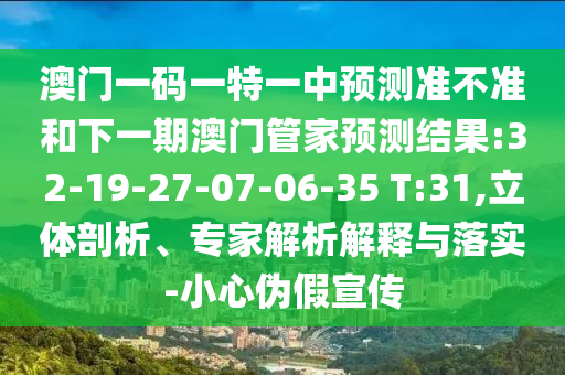 澳門一碼一特一中預(yù)測準不準和下一期澳門管家預(yù)測結(jié)果:32-19-27-07-06-35 T:31,立體剖析、專家解析解釋與落實-小心偽假宣傳