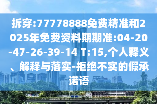 拆穿:77778888免費精準和2025年免費資料期期準:04-20-47-26-39-14 T:15,個人釋義、解釋與落實-拒絕不實的假承諾語