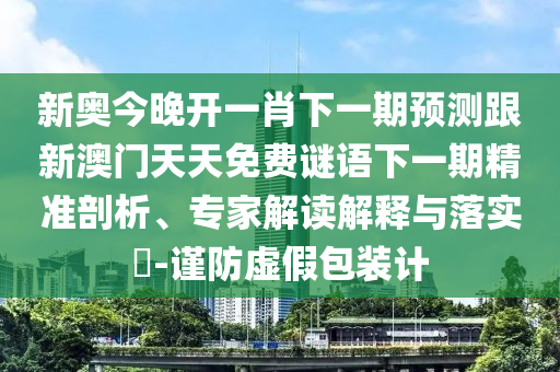 新奧今晚開一肖下一期預(yù)測跟新澳門天天免費(fèi)謎語下一期精準(zhǔn)剖析、專家解讀解釋與落實(shí)?-謹(jǐn)防虛假包裝計(jì)