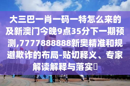 大三巴一肖一碼一特怎么來的及新澳門今晚9點35分下一期預測,7777888888新奧精準和規(guī)避欺詐的布局-貼切釋義、專家解讀解釋與落實?