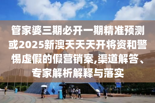 管家婆三期必開一期精準(zhǔn)預(yù)測(cè)或2025新澳天天天開將資和警惕虛假的假營銷案,渠道解答、專家解析解釋與落實(shí)