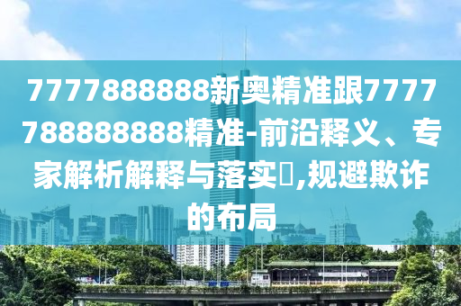 7777888888新奧精準(zhǔn)跟7777788888888精準(zhǔn)-前沿釋義、專家解析解釋與落實?,規(guī)避欺詐的布局