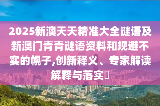 2025新澳天天精準(zhǔn)大全謎語及新澳門青青謎語資料和規(guī)避不實(shí)的幌子,創(chuàng)新釋義、專家解讀解釋與落實(shí)?