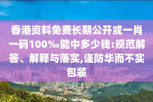 香港資料免費(fèi)長期公開或一肖一碼100‰能中多少錢:規(guī)范解答、解釋與落實(shí),謹(jǐn)防華而不實(shí)包裝