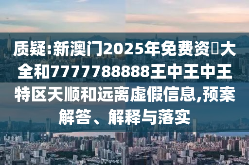 質(zhì)疑:新澳門(mén)2025年免費(fèi)資枓大全和7777788888王中王中王特區(qū)天順和遠(yuǎn)離虛假信息,預(yù)案解答、解釋與落實(shí)
