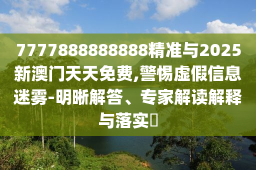 7777888888888精準(zhǔn)與2025新澳門(mén)天天免費(fèi),警惕虛假信息迷霧-明晰解答、專(zhuān)家解讀解釋與落實(shí)?