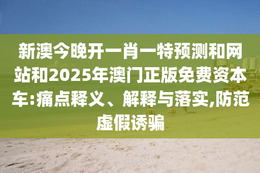 新澳今晚開(kāi)一肖一特預(yù)測(cè)和網(wǎng)站和2025年澳門(mén)正版免費(fèi)資本車(chē):痛點(diǎn)釋義、解釋與落實(shí),防范虛假誘騙