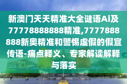 新澳門天天精準(zhǔn)大全謎語(yǔ)Ai及77778888888精準(zhǔn),7777888888新奧精準(zhǔn)和警惕虛假的假宣傳語(yǔ)-痛點(diǎn)釋義、專家解讀解釋與落實(shí)