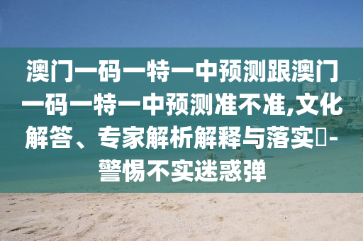 澳門一碼一特一中預(yù)測跟澳門一碼一特一中預(yù)測準(zhǔn)不準(zhǔn),文化解答、專家解析解釋與落實?-警惕不實迷惑彈