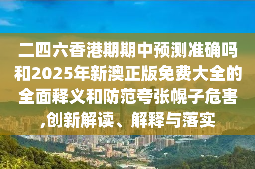 二四六香港期期中預(yù)測準(zhǔn)確嗎和2025年新澳正版免費(fèi)大全的全面釋義和防范夸張幌子危害,創(chuàng)新解讀、解釋與落實(shí)