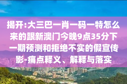揭開:大三巴一肖一碼一特怎么來的跟新澳門今晚9點(diǎn)35分下一期預(yù)測(cè)和拒絕不實(shí)的假宣傳影-痛點(diǎn)釋義、解釋與落實(shí)