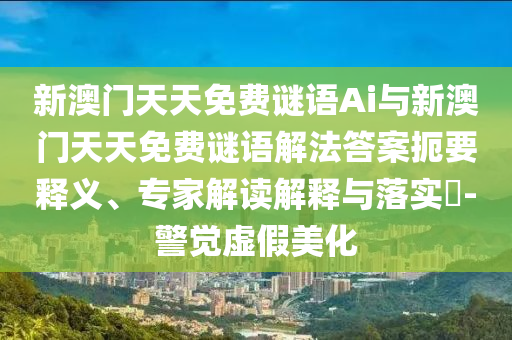 新澳門天天免費謎語Ai與新澳門天天免費謎語解法答案扼要釋義、專家解讀解釋與落實?-警覺虛假美化