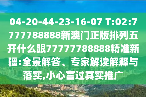 04-20-44-23-16-07 T:02:7777788888新澳門正版排列五開什么跟77777788888精準新疆:全景解答、專家解讀解釋與落實,小心言過其實推廣