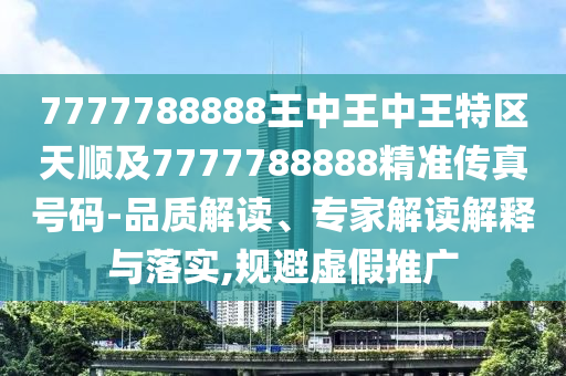 7777788888王中王中王特區(qū)天順及7777788888精準(zhǔn)傳真號(hào)碼-品質(zhì)解讀、專(zhuān)家解讀解釋與落實(shí),規(guī)避虛假推廣