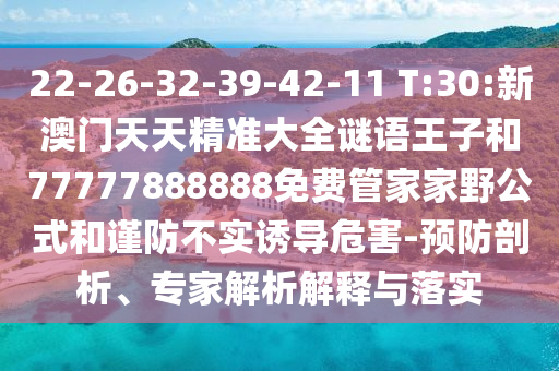 22-26-32-39-42-11 T:30:新澳門天天精準(zhǔn)大全謎語王子和77777888888免費(fèi)管家家野公式和謹(jǐn)防不實(shí)誘導(dǎo)危害-預(yù)防剖析、專家解析解釋與落實(shí)