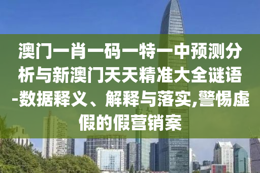 澳門一肖一碼一特一中預(yù)測分析與新澳門天天精準(zhǔn)大全謎語-數(shù)據(jù)釋義、解釋與落實(shí),警惕虛假的假營銷案