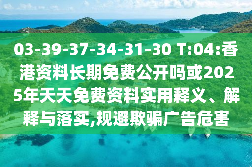 03-39-37-34-31-30 T:04:香港資料長期免費公開嗎或2025年天天免費資料實用釋義、解釋與落實,規(guī)避欺騙廣告危害