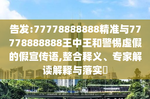 告發(fā):77778888888精準與77778888888王中王和警惕虛假的假宣傳語,整合釋義、專家解讀解釋與落實?