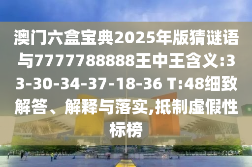 澳門六盒寶典2025年版猜謎語與7777788888王中王含義:33-30-34-37-18-36 T:48細致解答、解釋與落實,抵制虛假性標榜