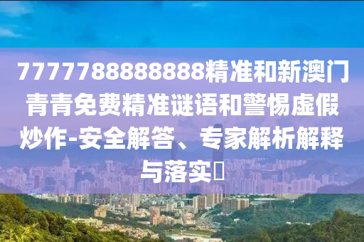 7777788888888精準(zhǔn)和新澳門青青免費(fèi)精準(zhǔn)謎語和警惕虛假炒作-安全解答、專家解析解釋與落實(shí)?