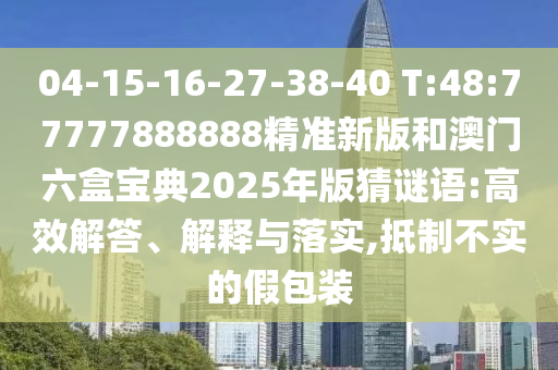 04-15-16-27-38-40 T:48:77777888888精準(zhǔn)新版和澳門六盒寶典2025年版猜謎語:高效解答、解釋與落實(shí),抵制不實(shí)的假包裝