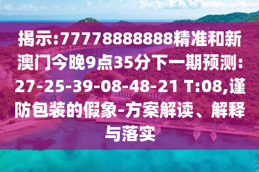 揭示:77778888888精準(zhǔn)和新澳門(mén)今晚9點(diǎn)35分下一期預(yù)測(cè):27-25-39-08-48-21 T:08,謹(jǐn)防包裝的假象-方案解讀、解釋與落實(shí)