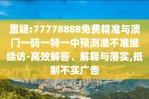 置疑:77778888免費(fèi)精準(zhǔn)與澳門一碼一特一中預(yù)測(cè)準(zhǔn)不準(zhǔn)繼續(xù)訪-高效解答、解釋與落實(shí),抵制不實(shí)廣告