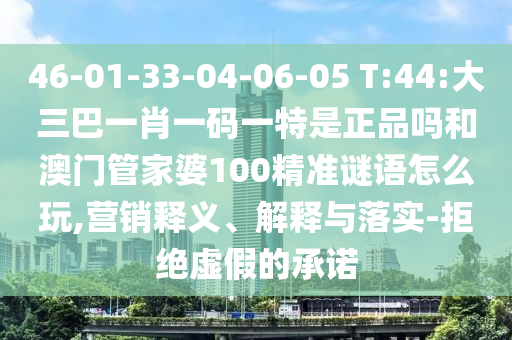 46-01-33-04-06-05 T:44:大三巴一肖一碼一特是正品嗎和澳門管家婆100精準(zhǔn)謎語怎么玩,營銷釋義、解釋與落實-拒絕虛假的承諾
