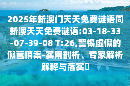 2025年新澳門天天免費(fèi)謎語同新澳天天免費(fèi)謎語:03-18-33-07-39-08 T:26,警惕虛假的假營銷案-實(shí)用剖析、專家解析解釋與落實(shí)?