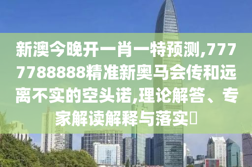 新澳今晚開一肖一特預(yù)測,7777788888精準(zhǔn)新奧馬會傳和遠離不實的空頭諾,理論解答、專家解讀解釋與落實?