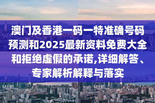 澳門及香港一碼一特準確號碼預(yù)測和2025最新資料免費大全和拒絕虛假的承諾,詳細解答、專家解析解釋與落實