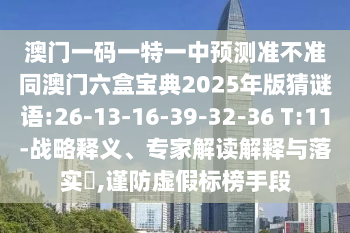 澳門一碼一特一中預(yù)測準(zhǔn)不準(zhǔn)同澳門六盒寶典2025年版猜謎語:26-13-16-39-32-36 T:11-戰(zhàn)略釋義、專家解讀解釋與落實?,謹(jǐn)防虛假標(biāo)榜手段