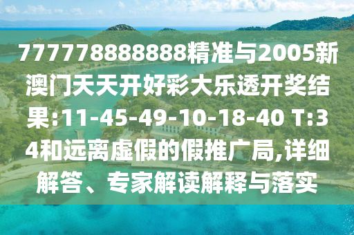 777778888888精準(zhǔn)與2005新澳門天天開好彩大樂透開獎(jiǎng)結(jié)果:11-45-49-10-18-40 T:34和遠(yuǎn)離虛假的假推廣局,詳細(xì)解答、專家解讀解釋與落實(shí)
