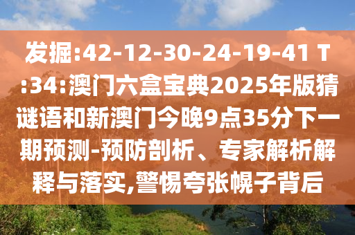 發(fā)掘:42-12-30-24-19-41 T:34:澳門六盒寶典2025年版猜謎語(yǔ)和新澳門今晚9點(diǎn)35分下一期預(yù)測(cè)-預(yù)防剖析、專家解析解釋與落實(shí),警惕夸張幌子背后