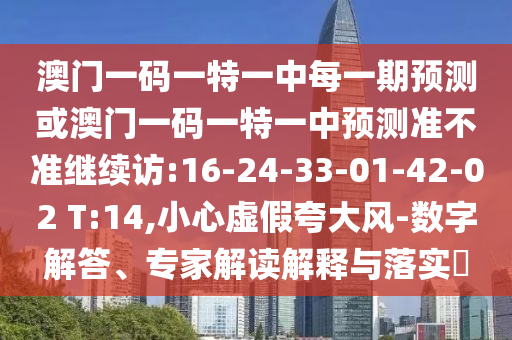 澳門(mén)一碼一特一中每一期預(yù)測(cè)或澳門(mén)一碼一特一中預(yù)測(cè)準(zhǔn)不準(zhǔn)繼續(xù)訪:16-24-33-01-42-02 T:14,小心虛假夸大風(fēng)-數(shù)字解答、專(zhuān)家解讀解釋與落實(shí)?