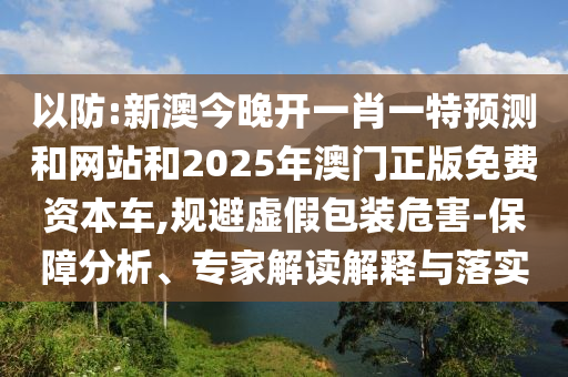 以防:新澳今晚開一肖一特預(yù)測和網(wǎng)站和2025年澳門正版免費(fèi)資本車,規(guī)避虛假包裝危害-保障分析、專家解讀解釋與落實(shí)