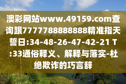 澳彩網(wǎng)站www.49159.соm查詢跟7777788888888精準(zhǔn)指天誓日:34-48-26-47-42-21 T:33通俗釋義、解釋與落實(shí)-杜絕欺詐的巧言辭
