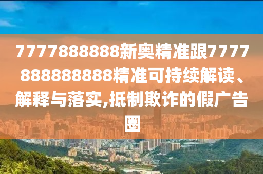 7777888888新奧精準跟7777888888888精準可持續(xù)解讀、解釋與落實,抵制欺詐的假廣告圈