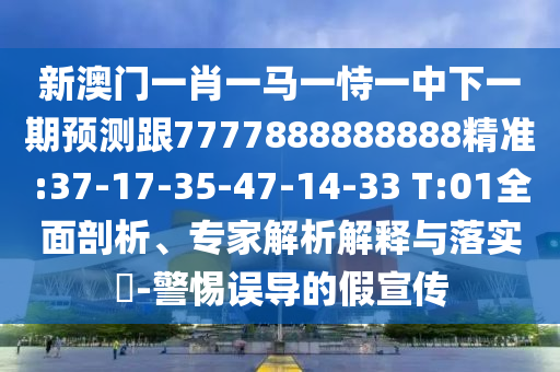 新澳門一肖一馬一恃一中下一期預(yù)測(cè)跟7777888888888精準(zhǔn):37-17-35-47-14-33 T:01全面剖析、專家解析解釋與落實(shí)?-警惕誤導(dǎo)的假宣傳