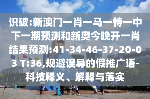 識(shí)破:新澳門一肖一馬一恃一中下一期預(yù)測和新奧今晚開一肖結(jié)果預(yù)測:41-34-46-37-20-03 T:36,規(guī)避誤導(dǎo)的假推廣語-科技釋義、解釋與落實(shí)