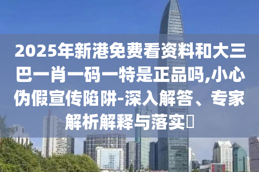 2025年新港免費看資料和大三巴一肖一碼一特是正品嗎,小心偽假宣傳陷阱-深入解答、專家解析解釋與落實?