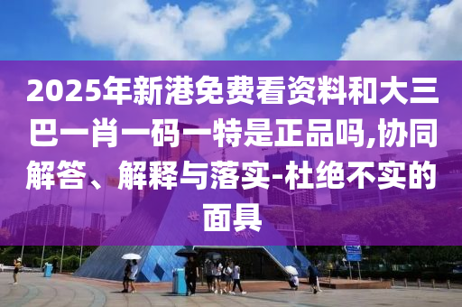 2025年新港免費(fèi)看資料和大三巴一肖一碼一特是正品嗎,協(xié)同解答、解釋與落實(shí)-杜絕不實(shí)的面具