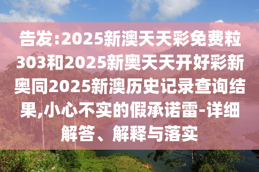 告發(fā):2025新澳天天彩免費粒303和2025新奧天天開好彩新奧同2025新澳歷史記錄查詢結(jié)果,小心不實的假承諾雷-詳細(xì)解答、解釋與落實